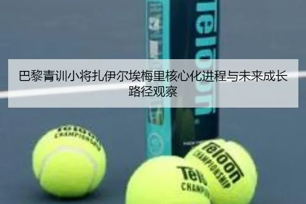 巴黎青训小将扎伊尔埃梅里核心化进程与未来成长路径观察