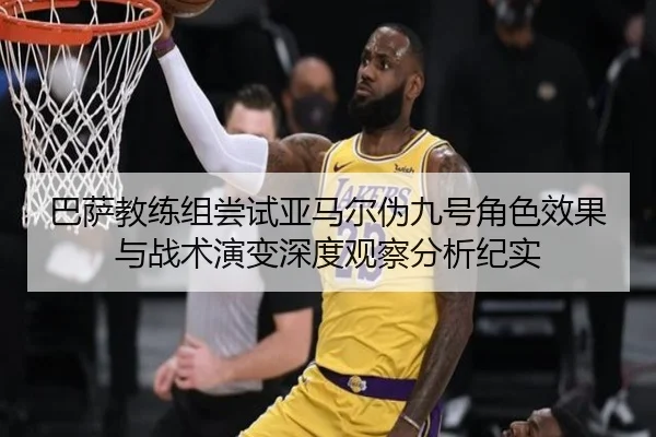 巴萨教练组尝试亚马尔伪九号角色效果与战术演变深度观察分析纪实
