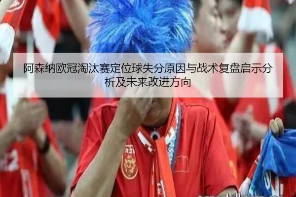 阿森纳欧冠淘汰赛定位球失分原因与战术复盘启示分析及未来改进方向