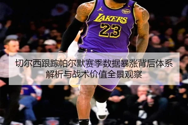 切尔西跟踪帕尔默赛季数据暴涨背后体系解析与战术价值全景观察