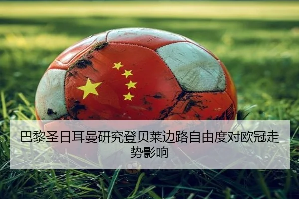 巴黎圣日耳曼研究登贝莱边路自由度对欧冠走势影响