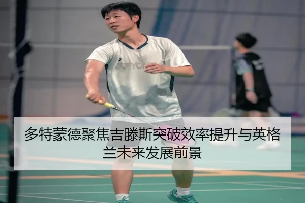 多特蒙德聚焦吉滕斯突破效率提升与英格兰未来发展前景