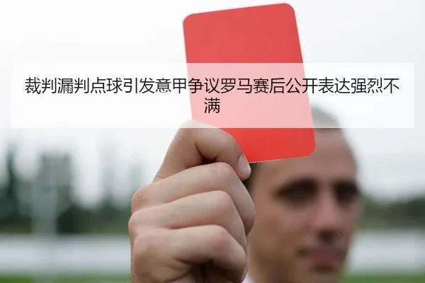裁判漏判点球引发意甲争议罗马赛后公开表达强烈不满